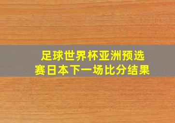 足球世界杯亚洲预选赛日本下一场比分结果