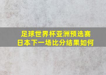 足球世界杯亚洲预选赛日本下一场比分结果如何