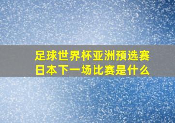 足球世界杯亚洲预选赛日本下一场比赛是什么