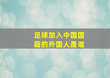 足球加入中国国籍的外国人是谁