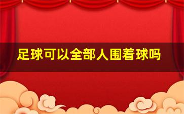 足球可以全部人围着球吗