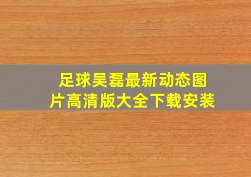 足球吴磊最新动态图片高清版大全下载安装