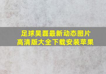 足球吴磊最新动态图片高清版大全下载安装苹果