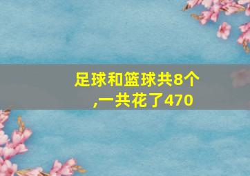 足球和篮球共8个,一共花了470