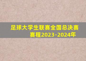 足球大学生联赛全国总决赛赛程2023-2024年