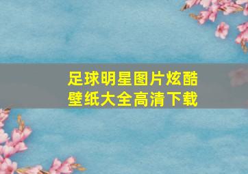 足球明星图片炫酷壁纸大全高清下载