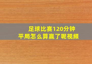 足球比赛120分钟平局怎么算赢了呢视频