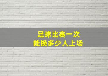 足球比赛一次能换多少人上场