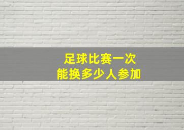 足球比赛一次能换多少人参加