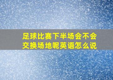 足球比赛下半场会不会交换场地呢英语怎么说