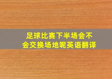 足球比赛下半场会不会交换场地呢英语翻译