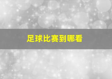 足球比赛到哪看