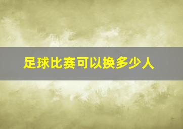 足球比赛可以换多少人