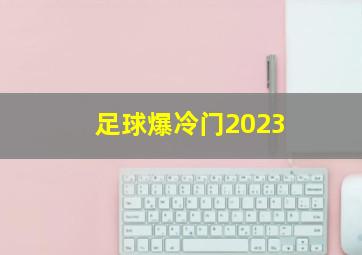 足球爆冷门2023