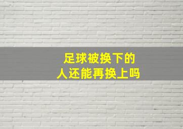 足球被换下的人还能再换上吗