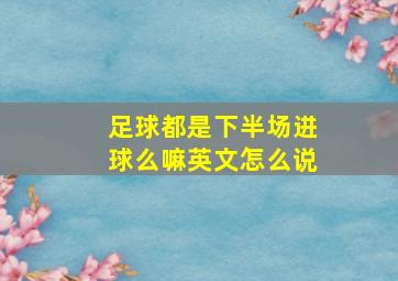 足球都是下半场进球么嘛英文怎么说