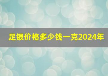 足银价格多少钱一克2024年