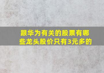 跟华为有关的股票有哪些龙头股价只有3元多的