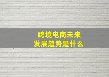 跨境电商未来发展趋势是什么