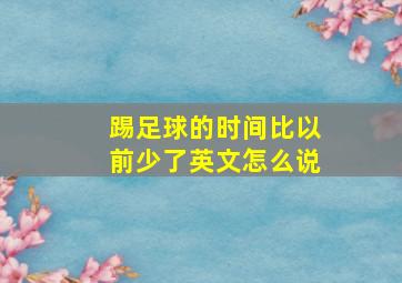 踢足球的时间比以前少了英文怎么说