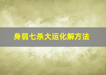 身弱七杀大运化解方法