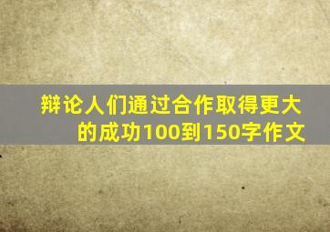 辩论人们通过合作取得更大的成功100到150字作文