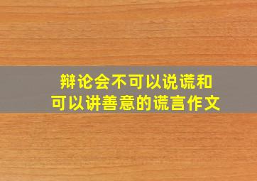 辩论会不可以说谎和可以讲善意的谎言作文