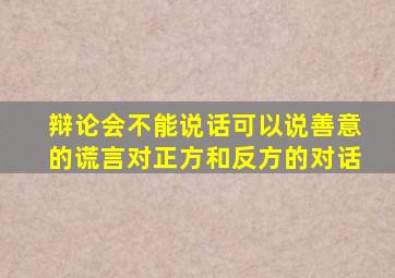 辩论会不能说话可以说善意的谎言对正方和反方的对话