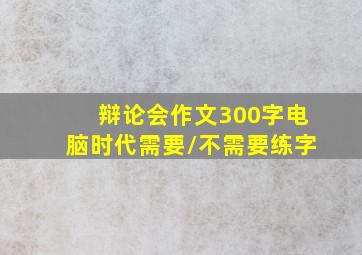 辩论会作文300字电脑时代需要/不需要练字