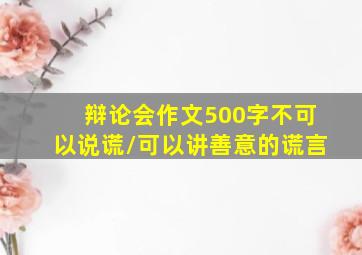 辩论会作文500字不可以说谎/可以讲善意的谎言