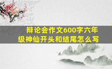 辩论会作文600字六年级神仙开头和结尾怎么写