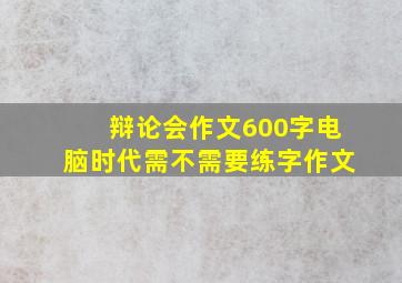 辩论会作文600字电脑时代需不需要练字作文