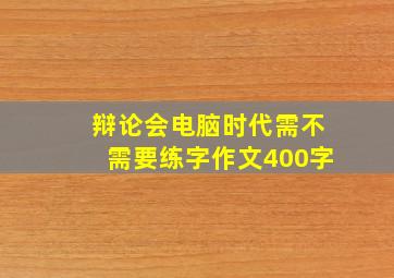 辩论会电脑时代需不需要练字作文400字