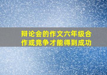 辩论会的作文六年级合作或竞争才能得到成功