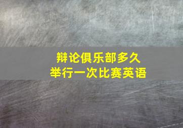 辩论俱乐部多久举行一次比赛英语