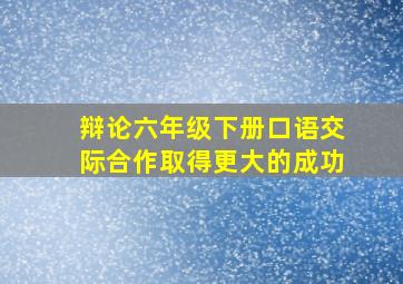 辩论六年级下册口语交际合作取得更大的成功