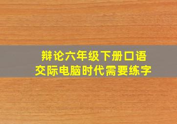 辩论六年级下册口语交际电脑时代需要练字