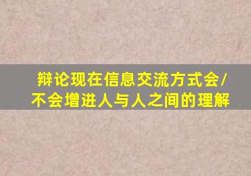 辩论现在信息交流方式会/不会增进人与人之间的理解