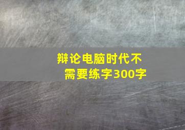 辩论电脑时代不需要练字300字