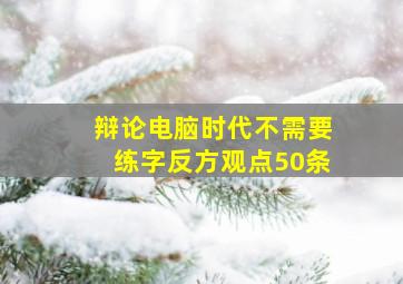 辩论电脑时代不需要练字反方观点50条