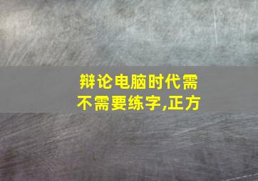 辩论电脑时代需不需要练字,正方