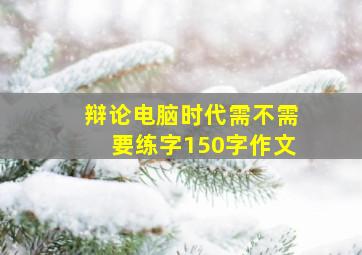 辩论电脑时代需不需要练字150字作文