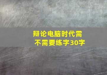 辩论电脑时代需不需要练字30字