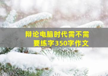 辩论电脑时代需不需要练字350字作文