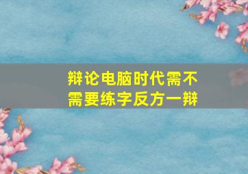 辩论电脑时代需不需要练字反方一辩