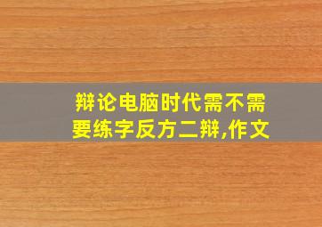 辩论电脑时代需不需要练字反方二辩,作文