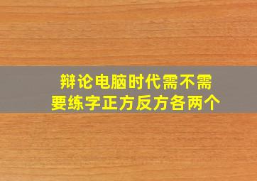 辩论电脑时代需不需要练字正方反方各两个