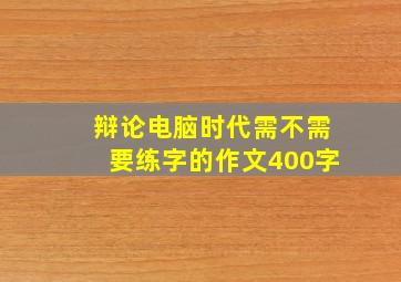 辩论电脑时代需不需要练字的作文400字