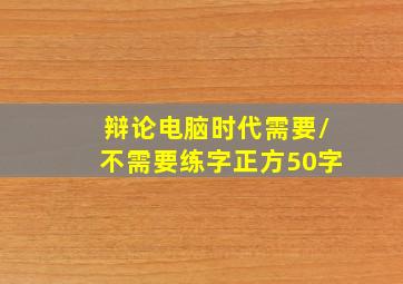 辩论电脑时代需要/不需要练字正方50字