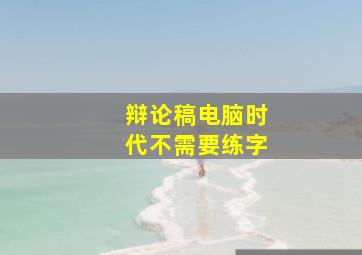 辩论稿电脑时代不需要练字